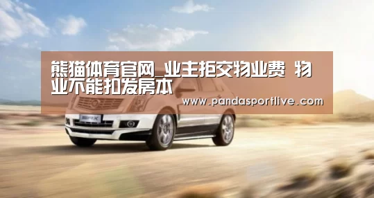 熊猫体育官网_业主拒交物业费 物业不能扣发房本(图2) 熊猫体育平台