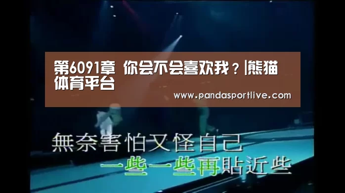 第6091章 你会不会喜欢我?|熊猫体育平台(图1) 游戏API