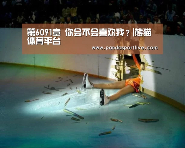 第6091章 你会不会喜欢我?|熊猫体育平台(图3) 熊猫体育